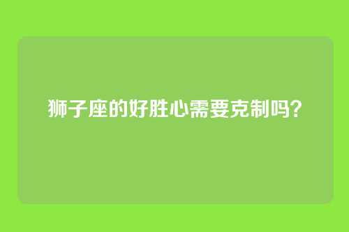 狮子座的好胜心需要克制吗？