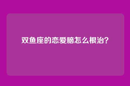 双鱼座的恋爱脑怎么根治？