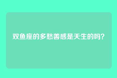 双鱼座的多愁善感是天生的吗？