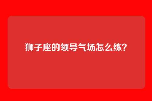 狮子座的领导气场怎么练？