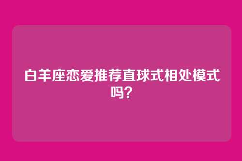白羊座恋爱推荐直球式相处模式吗？