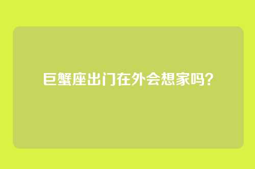 巨蟹座出门在外会想家吗？