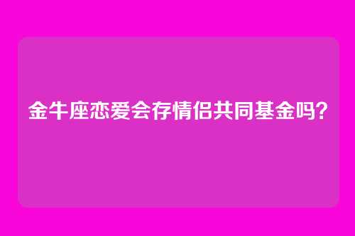 金牛座恋爱会存情侣共同基金吗？