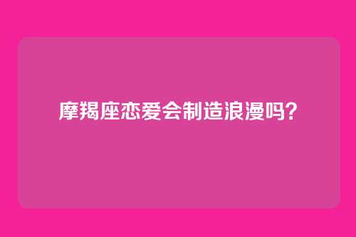 摩羯座恋爱会制造浪漫吗？