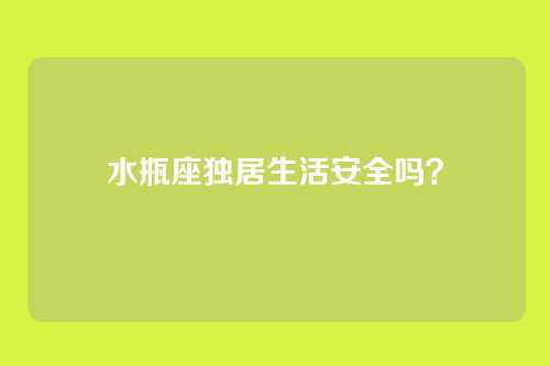 水瓶座独居生活安全吗?