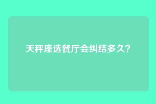 天秤座选餐厅会纠结多久？