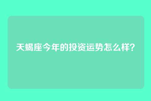 天蝎座今年的投资运势怎么样？