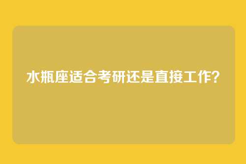 水瓶座适合考研还是直接工作？