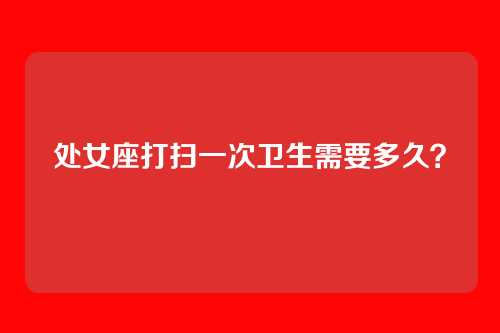 处女座打扫一次卫生需要多久？