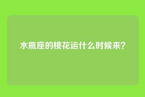 水瓶座的桃花运什么时候来？