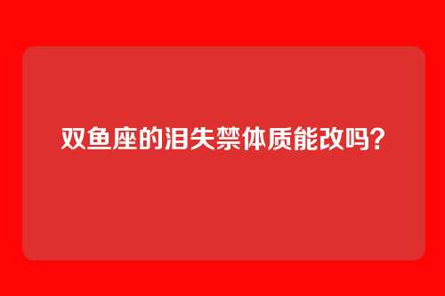 双鱼座的泪失禁体质能改吗？