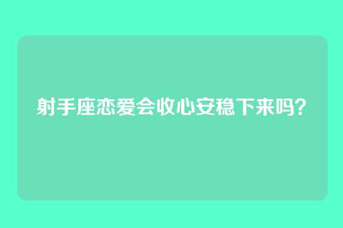 射手座恋爱会收心安稳下来吗？