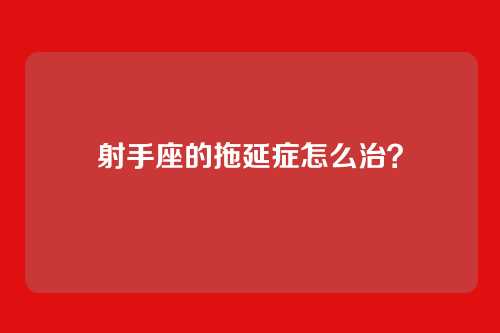 射手座的拖延症怎么治？