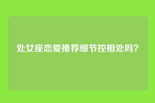 处女座恋爱推荐细节控相处吗？
