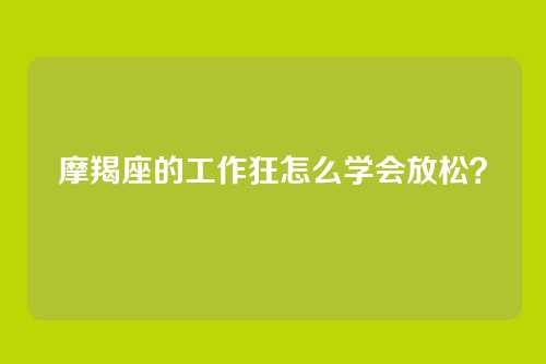 摩羯座的工作狂怎么学会放松?
