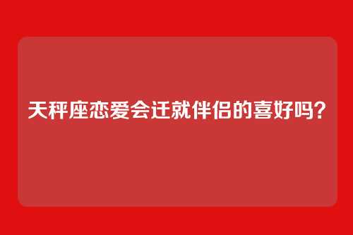 天秤座恋爱会迁就伴侣的喜好吗？