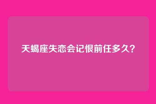 天蝎座失恋会记恨前任多久？