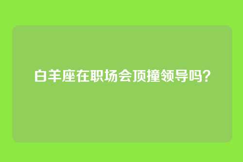 白羊座在职场会顶撞领导吗？