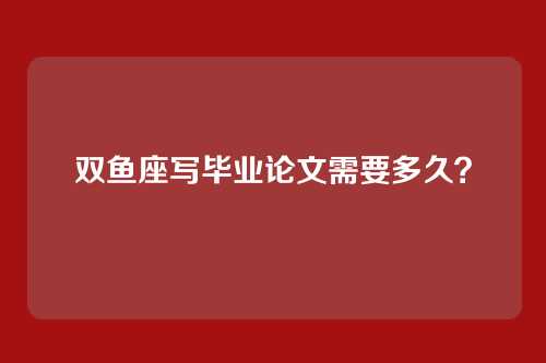 双鱼座写毕业论文需要多久？