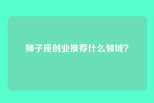 狮子座创业推荐什么领域？