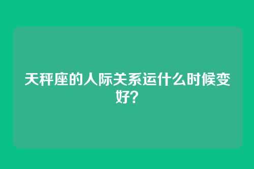 天秤座的人际关系运什么时候变好？