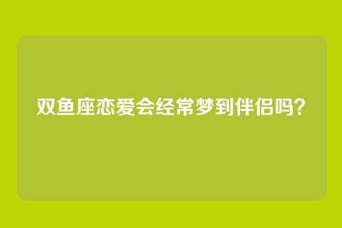 双鱼座恋爱会经常梦到伴侣吗？