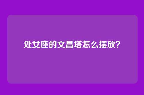 处女座的文昌塔怎么摆放？