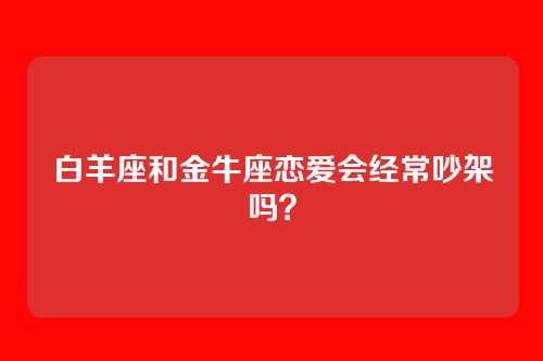 白羊座和金牛座恋爱会经常吵架吗？