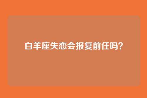 白羊座失恋会报复前任吗？