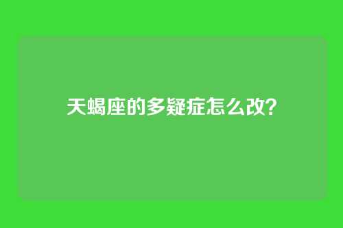 天蝎座的多疑症怎么改？