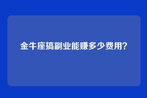 金牛座搞副业能赚多少费用？
