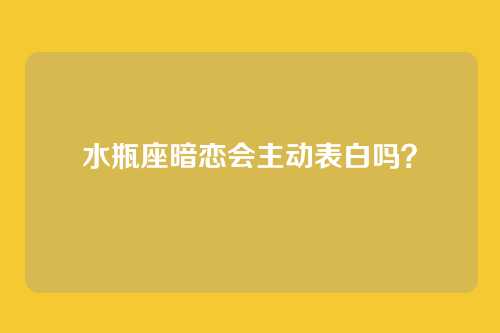 水瓶座暗恋会主动表白吗？