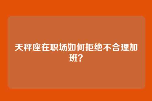 天秤座在职场如何拒绝不合理加班？