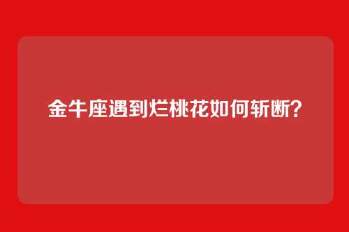 金牛座遇到烂桃花如何斩断？