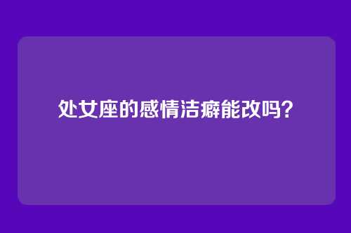 处女座的感情洁癖能改吗？