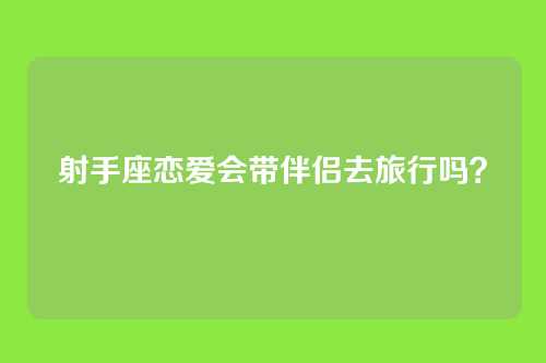 射手座恋爱会带伴侣去旅行吗？