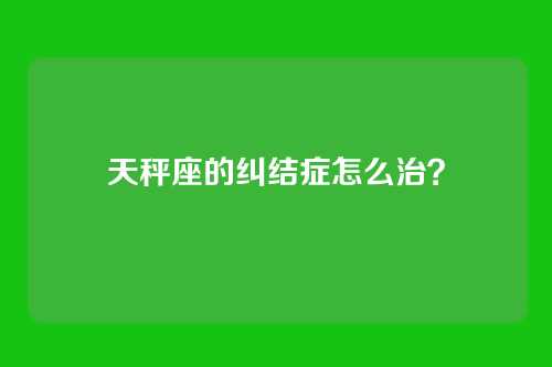 天秤座的纠结症怎么治？