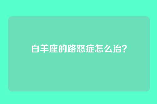 白羊座的路怒症怎么治？