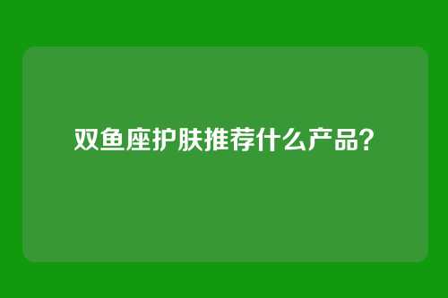 双鱼座护肤推荐什么产品？