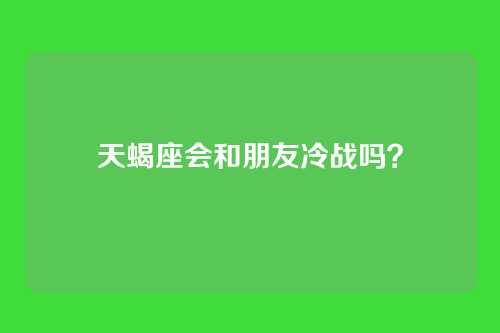 天蝎座会和朋友冷战吗？