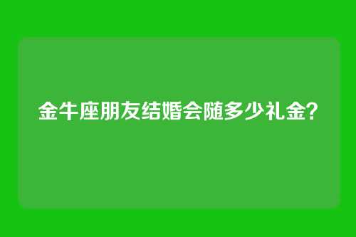金牛座朋友结婚会随多少礼金？