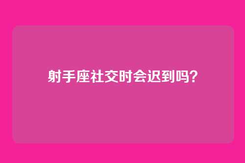 射手座社交时会迟到吗？