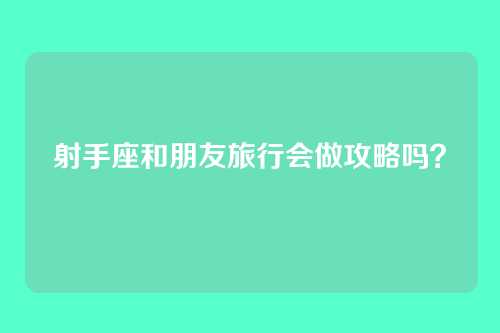 射手座和朋友旅行会做攻略吗？