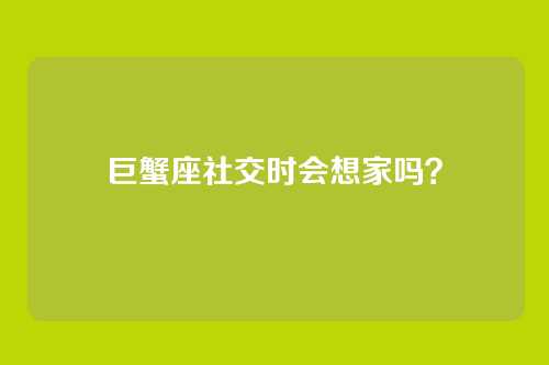 巨蟹座社交时会想家吗？
