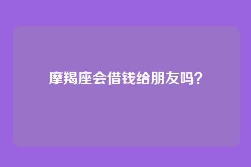 摩羯座会借钱给朋友吗？