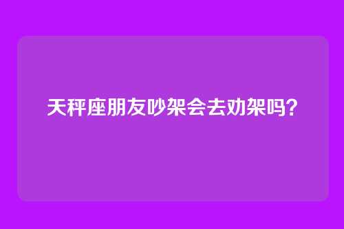 天秤座朋友吵架会去劝架吗？
