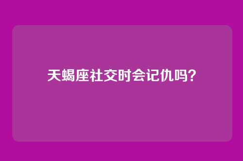 天蝎座社交时会记仇吗？