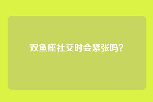 双鱼座社交时会紧张吗？
