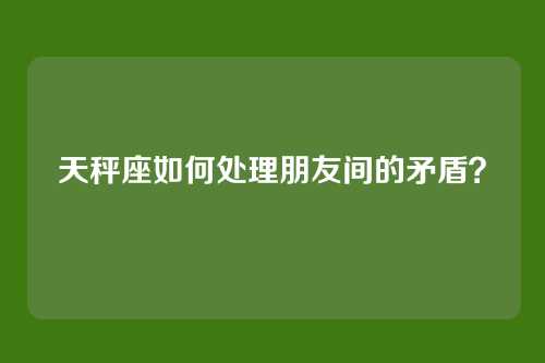 天秤座如何处理朋友间的矛盾？