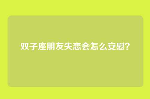 双子座朋友失恋会怎么安慰？